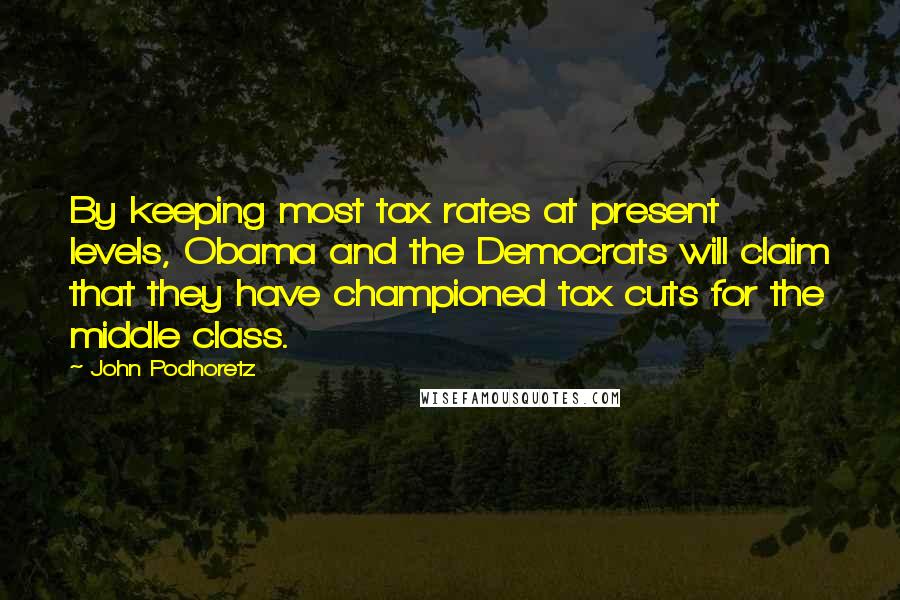 John Podhoretz Quotes: By keeping most tax rates at present levels, Obama and the Democrats will claim that they have championed tax cuts for the middle class.