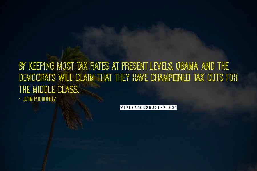 John Podhoretz Quotes: By keeping most tax rates at present levels, Obama and the Democrats will claim that they have championed tax cuts for the middle class.