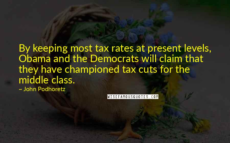 John Podhoretz Quotes: By keeping most tax rates at present levels, Obama and the Democrats will claim that they have championed tax cuts for the middle class.