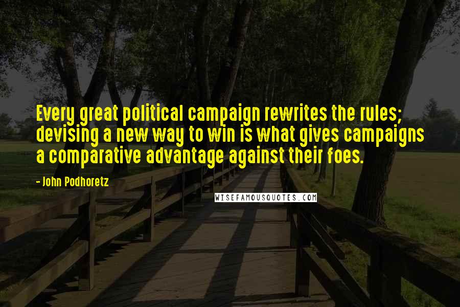 John Podhoretz Quotes: Every great political campaign rewrites the rules; devising a new way to win is what gives campaigns a comparative advantage against their foes.