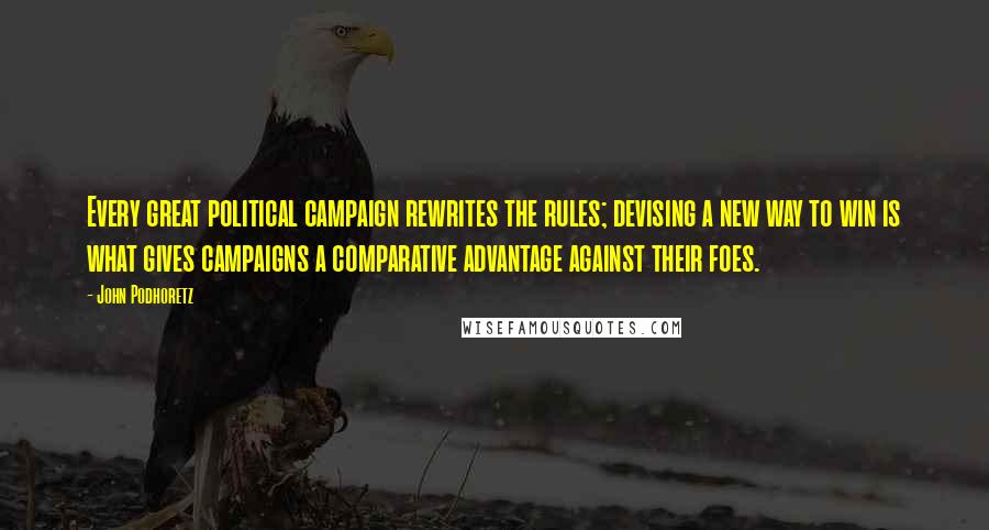 John Podhoretz Quotes: Every great political campaign rewrites the rules; devising a new way to win is what gives campaigns a comparative advantage against their foes.