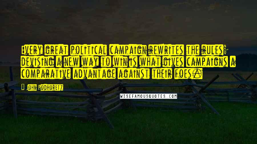 John Podhoretz Quotes: Every great political campaign rewrites the rules; devising a new way to win is what gives campaigns a comparative advantage against their foes.