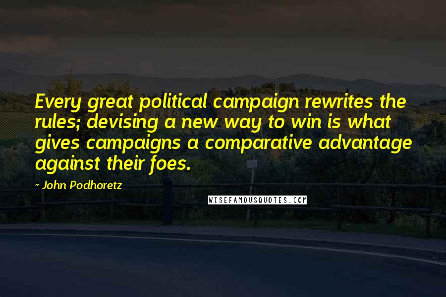 John Podhoretz Quotes: Every great political campaign rewrites the rules; devising a new way to win is what gives campaigns a comparative advantage against their foes.