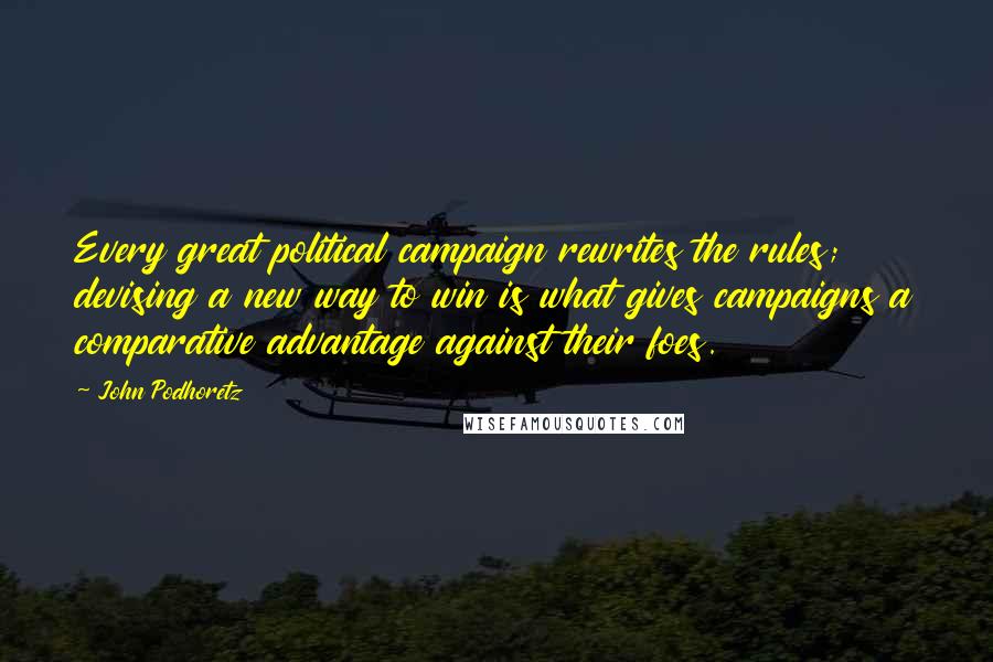 John Podhoretz Quotes: Every great political campaign rewrites the rules; devising a new way to win is what gives campaigns a comparative advantage against their foes.