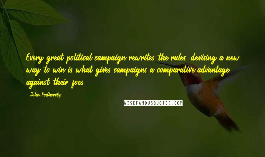 John Podhoretz Quotes: Every great political campaign rewrites the rules; devising a new way to win is what gives campaigns a comparative advantage against their foes.