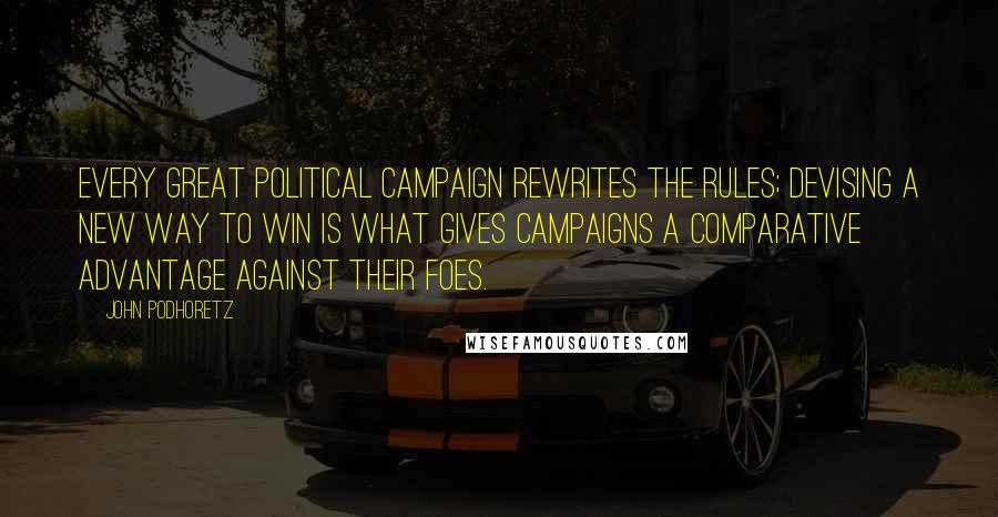 John Podhoretz Quotes: Every great political campaign rewrites the rules; devising a new way to win is what gives campaigns a comparative advantage against their foes.