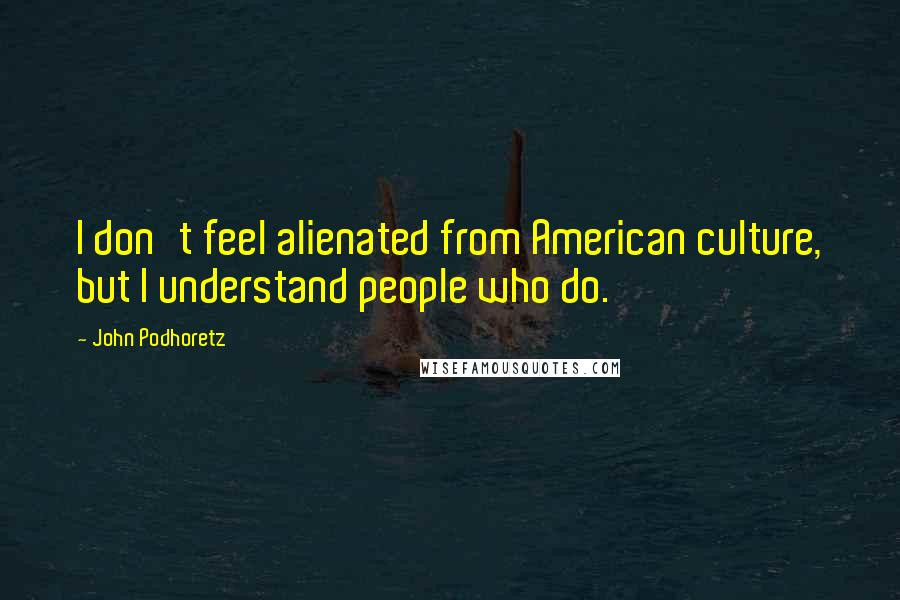 John Podhoretz Quotes: I don't feel alienated from American culture, but I understand people who do.