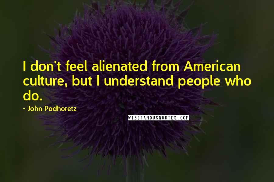 John Podhoretz Quotes: I don't feel alienated from American culture, but I understand people who do.