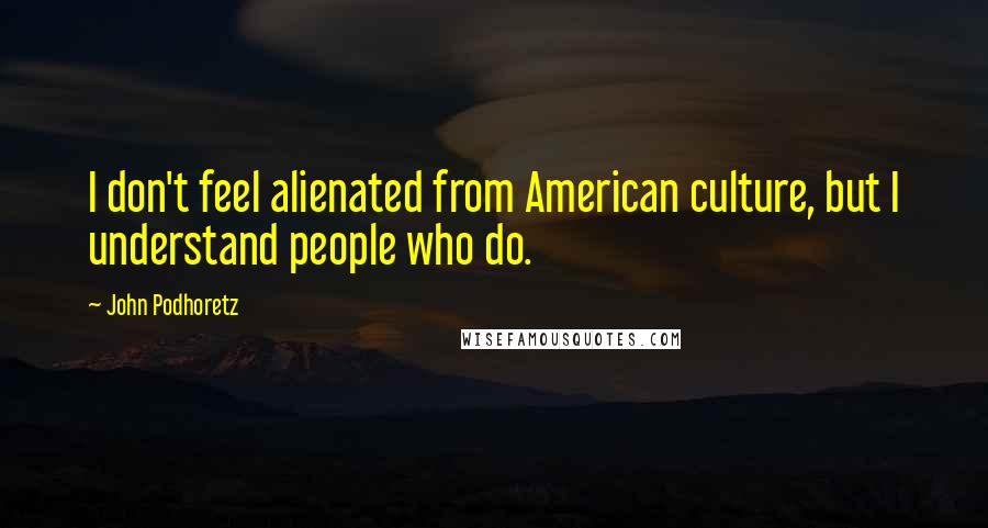 John Podhoretz Quotes: I don't feel alienated from American culture, but I understand people who do.