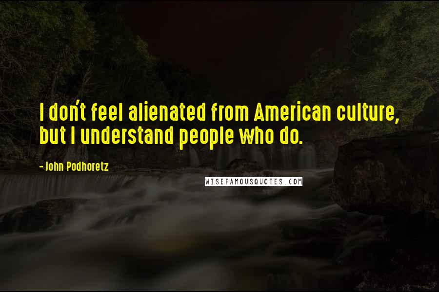 John Podhoretz Quotes: I don't feel alienated from American culture, but I understand people who do.