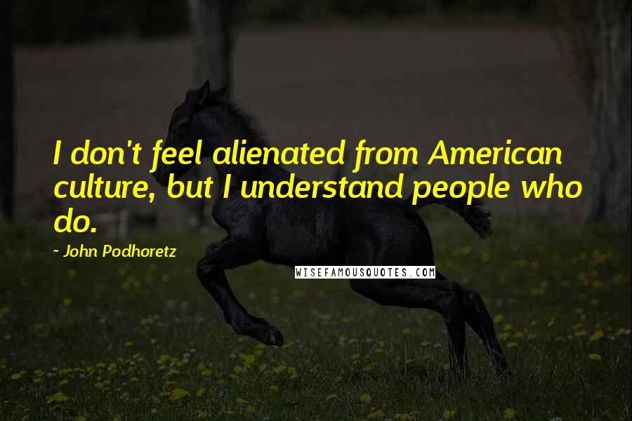 John Podhoretz Quotes: I don't feel alienated from American culture, but I understand people who do.