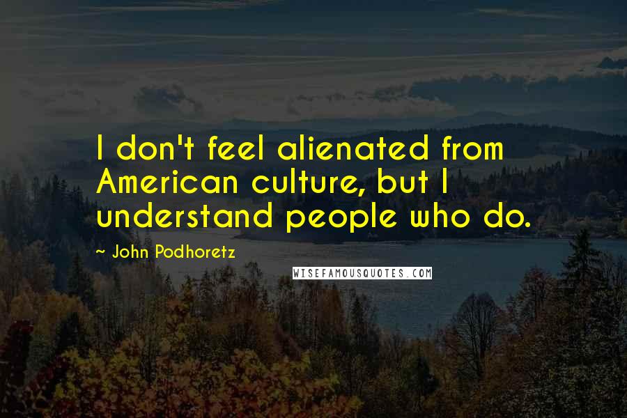 John Podhoretz Quotes: I don't feel alienated from American culture, but I understand people who do.