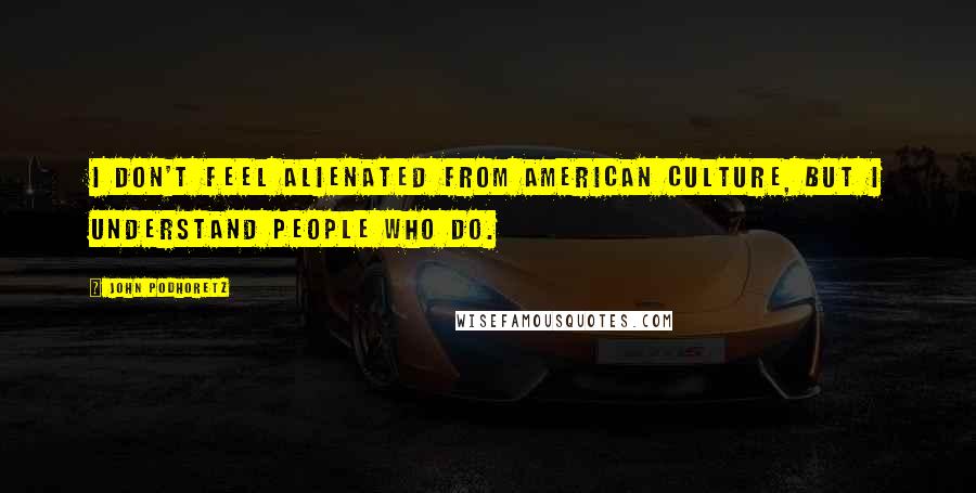 John Podhoretz Quotes: I don't feel alienated from American culture, but I understand people who do.