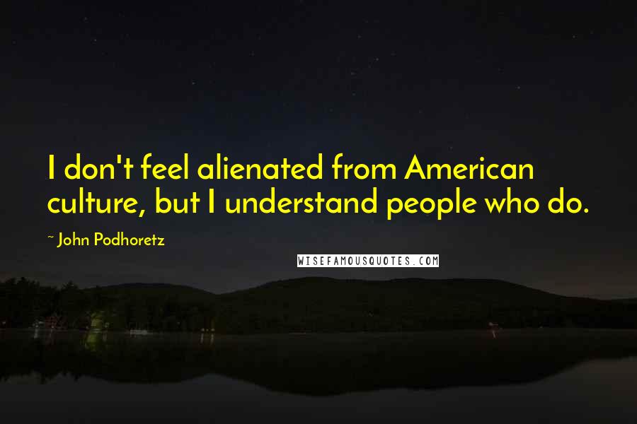 John Podhoretz Quotes: I don't feel alienated from American culture, but I understand people who do.