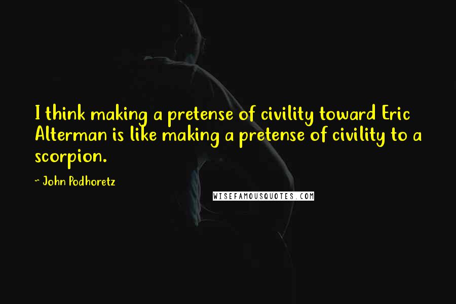 John Podhoretz Quotes: I think making a pretense of civility toward Eric Alterman is like making a pretense of civility to a scorpion.