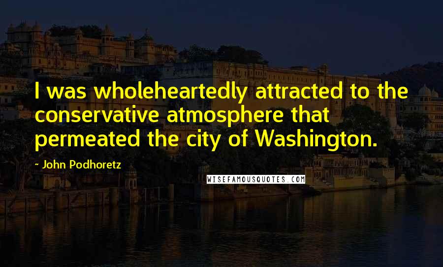 John Podhoretz Quotes: I was wholeheartedly attracted to the conservative atmosphere that permeated the city of Washington.