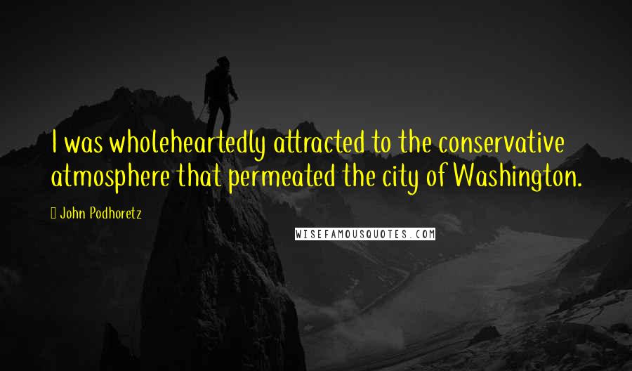 John Podhoretz Quotes: I was wholeheartedly attracted to the conservative atmosphere that permeated the city of Washington.