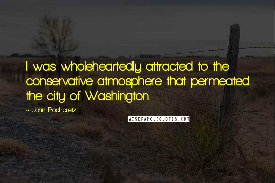 John Podhoretz Quotes: I was wholeheartedly attracted to the conservative atmosphere that permeated the city of Washington.