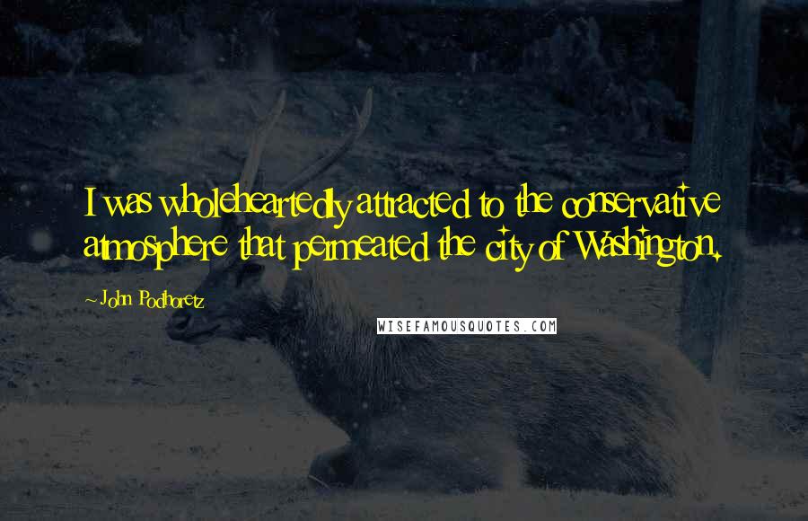 John Podhoretz Quotes: I was wholeheartedly attracted to the conservative atmosphere that permeated the city of Washington.