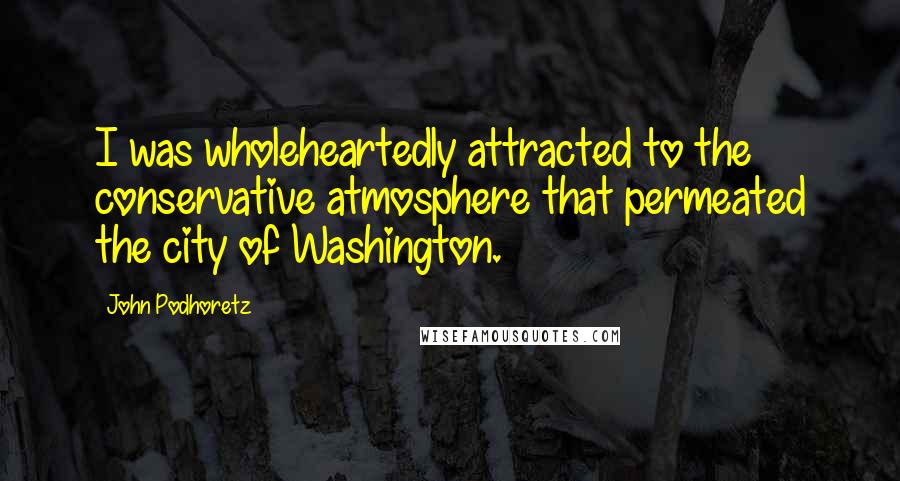 John Podhoretz Quotes: I was wholeheartedly attracted to the conservative atmosphere that permeated the city of Washington.