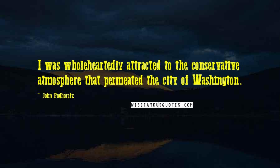 John Podhoretz Quotes: I was wholeheartedly attracted to the conservative atmosphere that permeated the city of Washington.