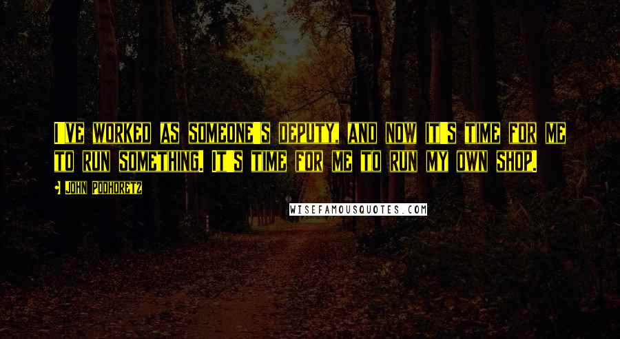 John Podhoretz Quotes: I've worked as someone's deputy, and now it's time for me to run something. It's time for me to run my own shop.