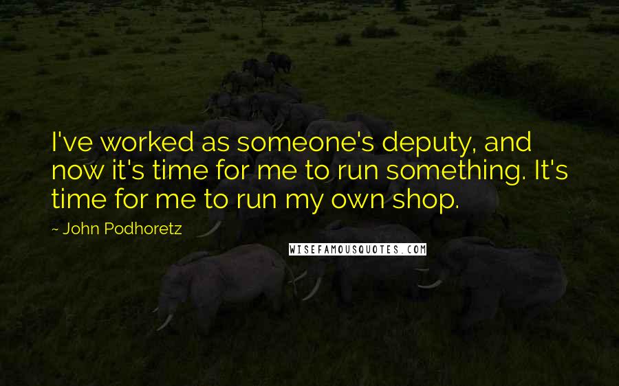 John Podhoretz Quotes: I've worked as someone's deputy, and now it's time for me to run something. It's time for me to run my own shop.