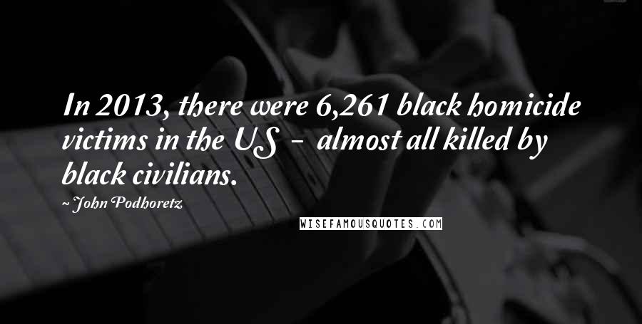 John Podhoretz Quotes: In 2013, there were 6,261 black homicide victims in the US - almost all killed by black civilians.