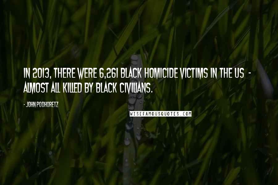 John Podhoretz Quotes: In 2013, there were 6,261 black homicide victims in the US - almost all killed by black civilians.