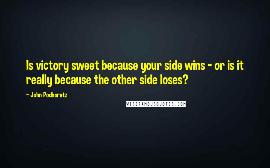 John Podhoretz Quotes: Is victory sweet because your side wins - or is it really because the other side loses?