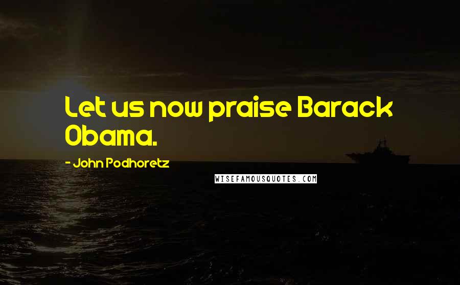 John Podhoretz Quotes: Let us now praise Barack Obama.