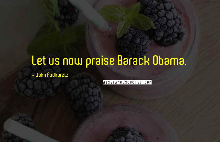 John Podhoretz Quotes: Let us now praise Barack Obama.