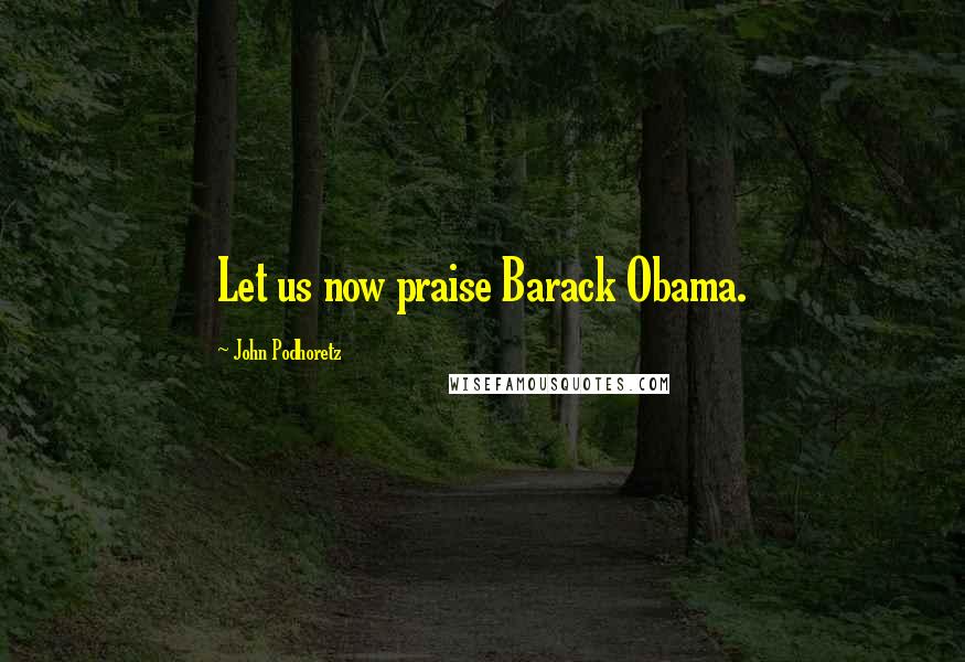 John Podhoretz Quotes: Let us now praise Barack Obama.