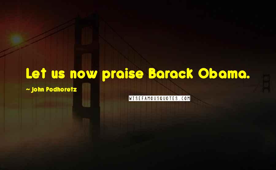 John Podhoretz Quotes: Let us now praise Barack Obama.