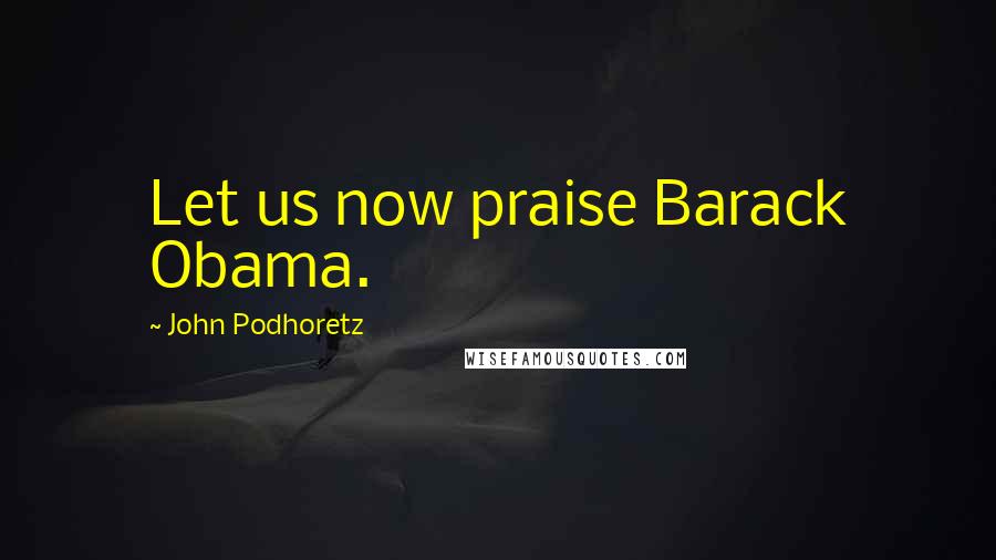 John Podhoretz Quotes: Let us now praise Barack Obama.