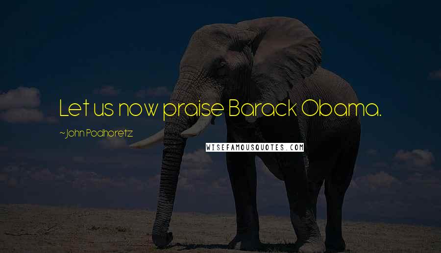 John Podhoretz Quotes: Let us now praise Barack Obama.