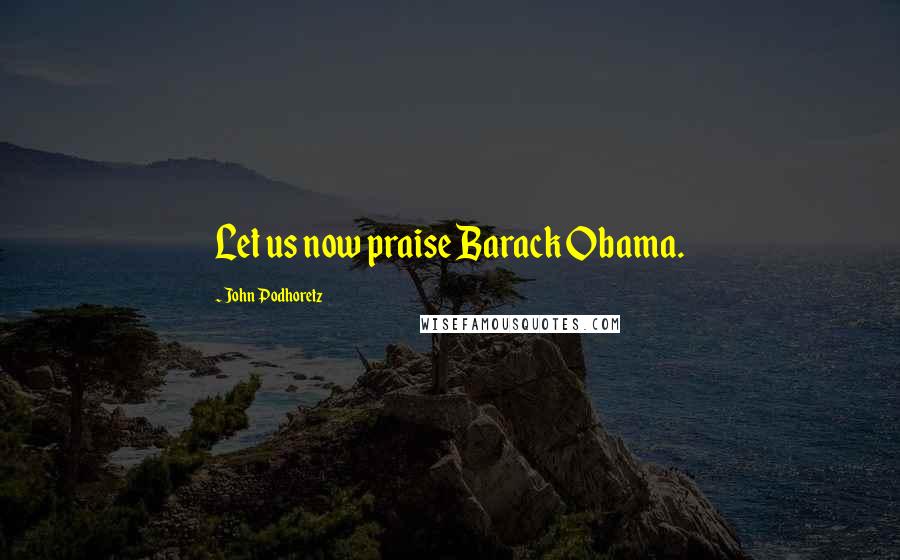 John Podhoretz Quotes: Let us now praise Barack Obama.