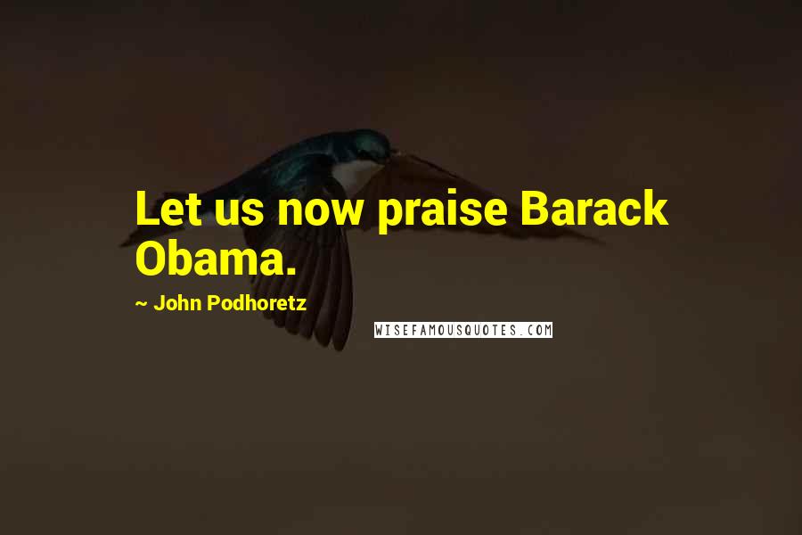 John Podhoretz Quotes: Let us now praise Barack Obama.