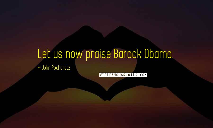 John Podhoretz Quotes: Let us now praise Barack Obama.