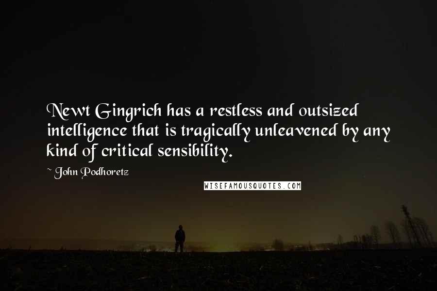 John Podhoretz Quotes: Newt Gingrich has a restless and outsized intelligence that is tragically unleavened by any kind of critical sensibility.