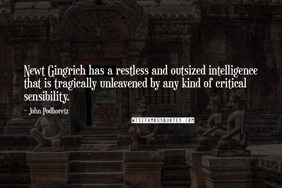 John Podhoretz Quotes: Newt Gingrich has a restless and outsized intelligence that is tragically unleavened by any kind of critical sensibility.