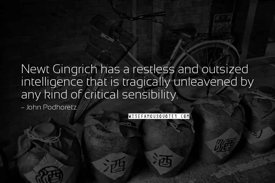 John Podhoretz Quotes: Newt Gingrich has a restless and outsized intelligence that is tragically unleavened by any kind of critical sensibility.