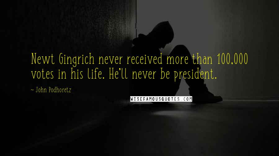 John Podhoretz Quotes: Newt Gingrich never received more than 100,000 votes in his life. He'll never be president.