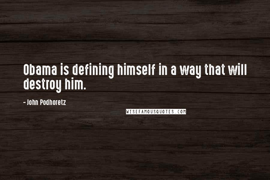 John Podhoretz Quotes: Obama is defining himself in a way that will destroy him.