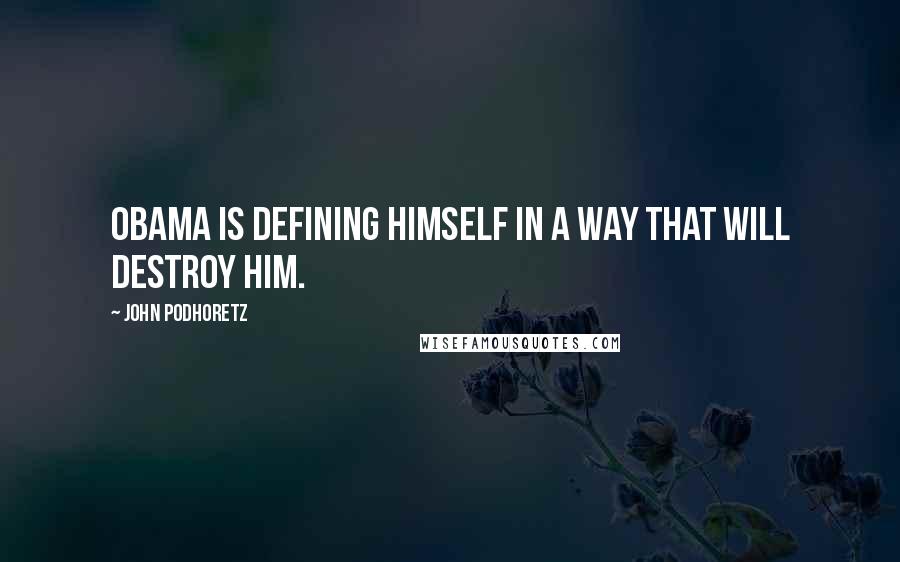 John Podhoretz Quotes: Obama is defining himself in a way that will destroy him.