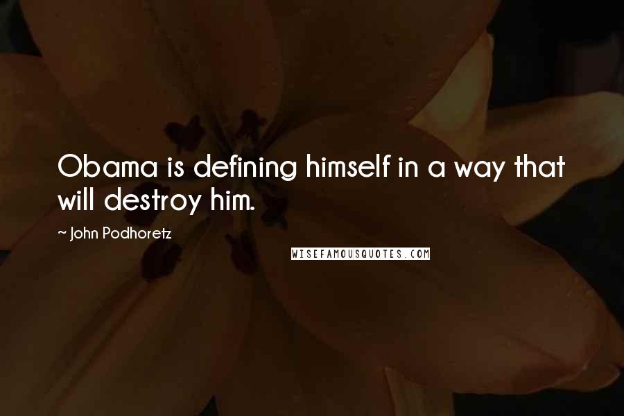 John Podhoretz Quotes: Obama is defining himself in a way that will destroy him.