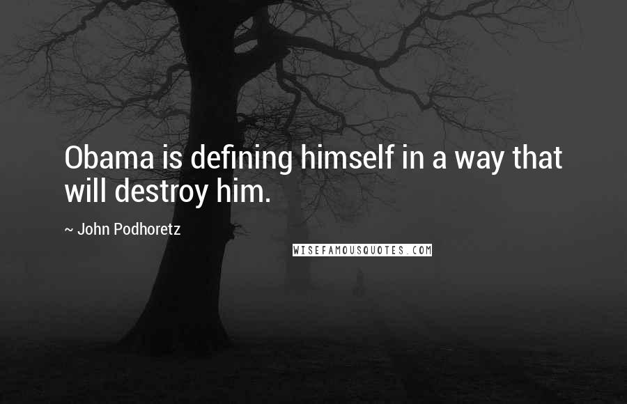 John Podhoretz Quotes: Obama is defining himself in a way that will destroy him.