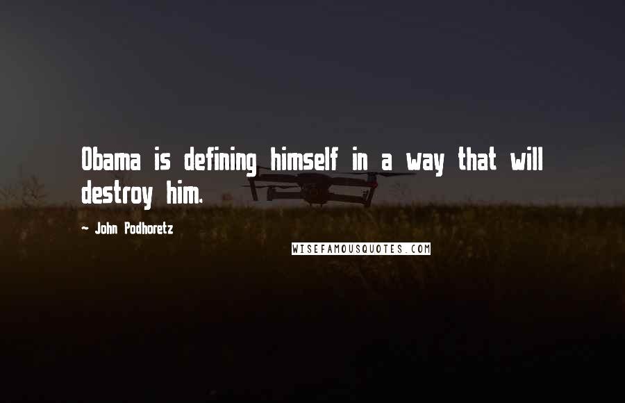 John Podhoretz Quotes: Obama is defining himself in a way that will destroy him.