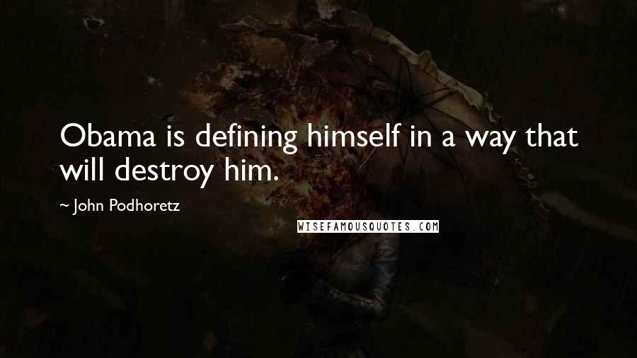 John Podhoretz Quotes: Obama is defining himself in a way that will destroy him.