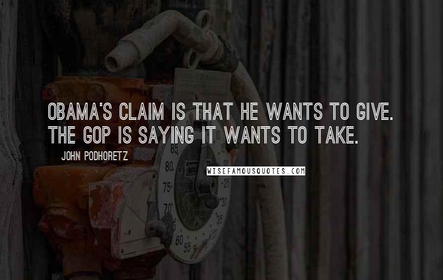 John Podhoretz Quotes: Obama's claim is that he wants to give. The GOP is saying it wants to take.